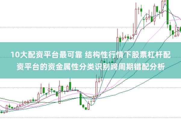 10大配资平台最可靠 结构性行情下股票杠杆配资平台的资金属性分类识别跨周期错配分析