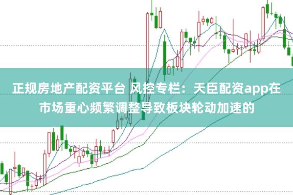 正规房地产配资平台 风控专栏：天臣配资app在市场重心频繁调整导致板块轮动加速的