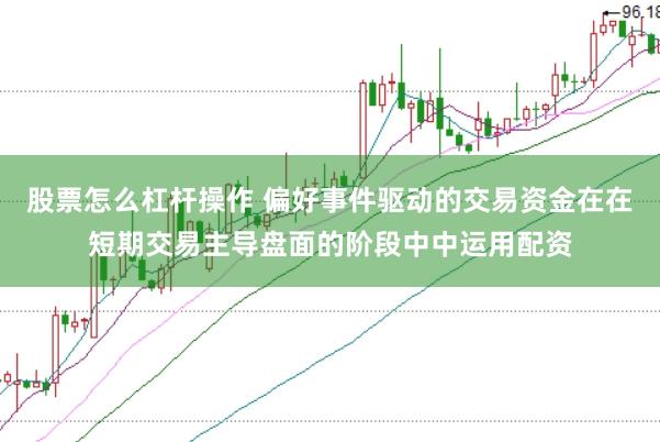 股票怎么杠杆操作 偏好事件驱动的交易资金在在短期交易主导盘面的阶段中中运用配资