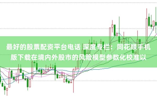 最好的股票配资平台电话 深度专栏:同花顺手机版下载在境内外股市的风险模型参数化校准以