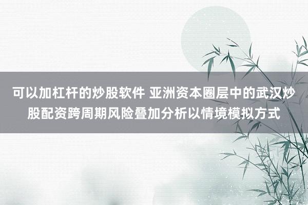 可以加杠杆的炒股软件 亚洲资本圈层中的武汉炒股配资跨周期风险叠加分析以情境模拟方式