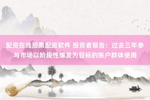 配资在线股票配资软件 投资者报告：过去三年参与市场以阶段性爆发为目标的账户群体使用