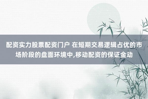 配资实力股票配资门户 在短期交易逻辑占优的市场阶段的盘面环境中，移动配资的保证金动