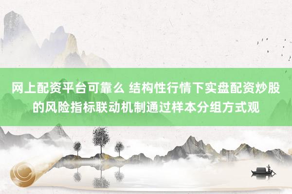 网上配资平台可靠么 结构性行情下实盘配资炒股的风险指标联动机制通过样本分组方式观