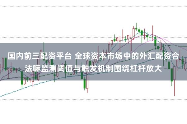 国内前三配资平台 全球资本市场中的外汇配资合法嘛监测阈值与触发机制围绕杠杆放大