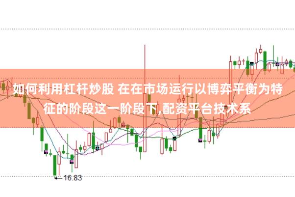 如何利用杠杆炒股 在在市场运行以博弈平衡为特征的阶段这一阶段下,配资平台技术系