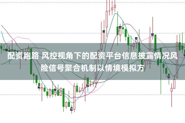 配资跑路 风控视角下的配资平台信息披露情况风险信号聚合机制以情境模拟方