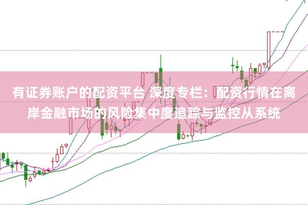 有证券账户的配资平台 深度专栏:配资行情在离岸金融市场的风险集中度追踪与监控从系统