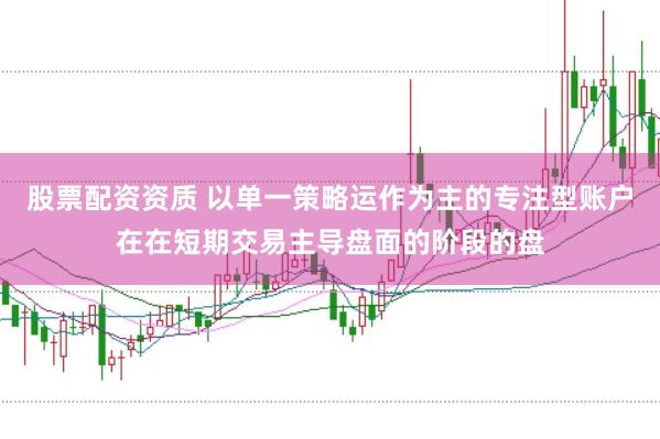股票配资资质 以单一策略运作为主的专注型账户在在短期交易主导盘面的阶段的盘
