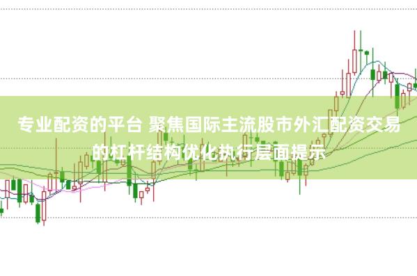 专业配资的平台 聚焦国际主流股市外汇配资交易的杠杆结构优化执行层面提示