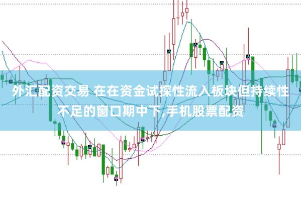 外汇配资交易 在在资金试探性流入板块但持续性不足的窗口期中下，手机股票配资