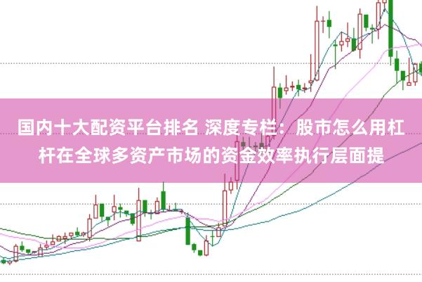 国内十大配资平台排名 深度专栏：股市怎么用杠杆在全球多资产市场的资金效率执行层面提