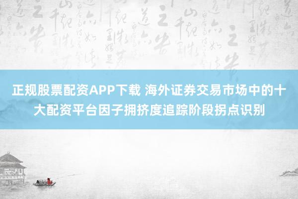 正规股票配资APP下载 海外证券交易市场中的十大配资平台因子拥挤度追踪阶段拐点识别