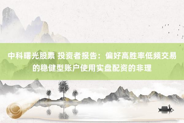中科曙光股票 投资者报告：偏好高胜率低频交易的稳健型账户使用实盘配资的非理