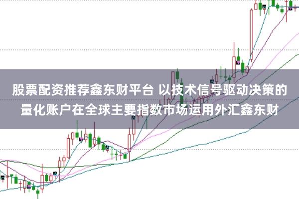 股票配资推荐鑫东财平台 以技术信号驱动决策的量化账户在全球主要指数市场运用外汇鑫东财