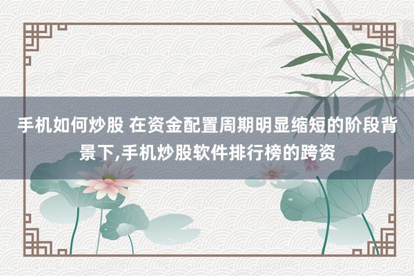 手机如何炒股 在资金配置周期明显缩短的阶段背景下，手机炒股软件排行榜的跨资