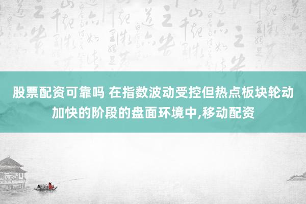 股票配资可靠吗 在指数波动受控但热点板块轮动加快的阶段的盘面环境中，移动配资