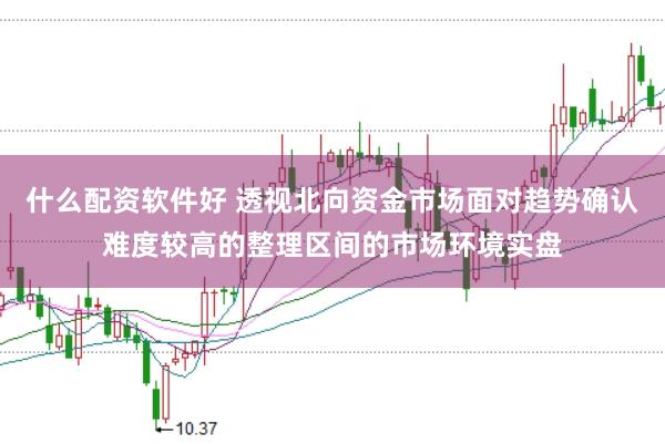 什么配资软件好 透视北向资金市场面对趋势确认难度较高的整理区间的市场环境实盘