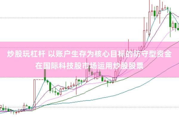 炒股玩杠杆 以账户生存为核心目标的防守型资金在国际科技股市场运用炒股股票