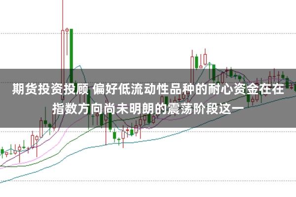 期货投资投顾 偏好低流动性品种的耐心资金在在指数方向尚未明朗的震荡阶段这一