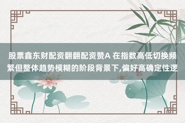 股票鑫东财配资翻翻配资赞A 在指数高低切换频繁但整体趋势模糊的阶段背景下,偏好高确定性逻
