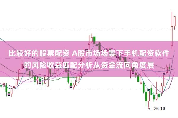 比较好的股票配资 A股市场场景下手机配资软件的风险收益匹配分析从资金流向角度展