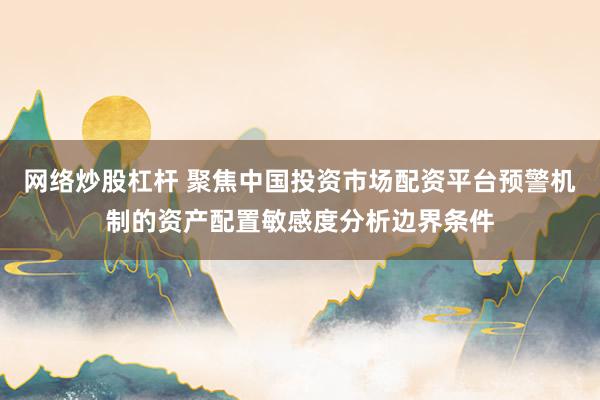 网络炒股杠杆 聚焦中国投资市场配资平台预警机制的资产配置敏感度分析边界条件