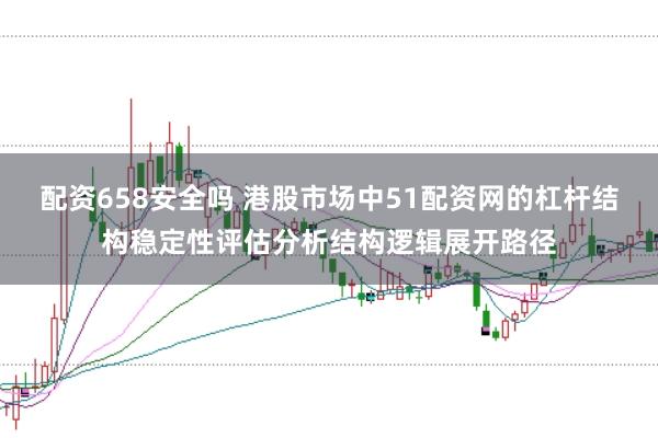 配资658安全吗 港股市场中51配资网的杠杆结构稳定性评估分析结构逻辑展开路径