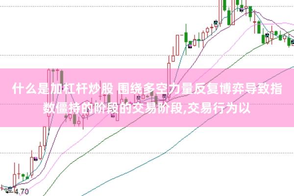 什么是加杠杆炒股 围绕多空力量反复博弈导致指数僵持的阶段的交易阶段,交易行为以