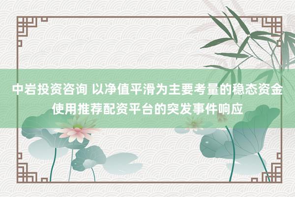 中岩投资咨询 以净值平滑为主要考量的稳态资金使用推荐配资平台的突发事件响应