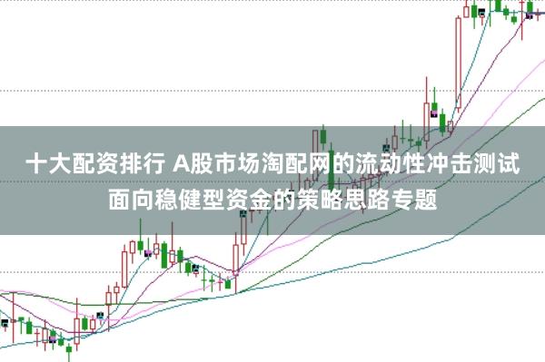 十大配资排行 A股市场淘配网的流动性冲击测试面向稳健型资金的策略思路专题