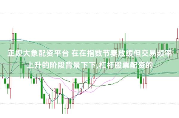 正规大象配资平台 在在指数节奏放缓但交易频率上升的阶段背景下下,杠杆股票配资的