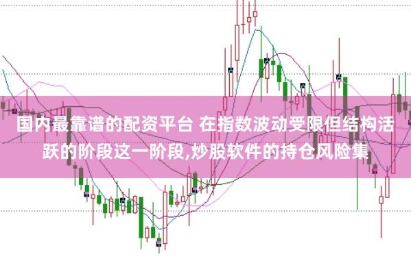 国内最靠谱的配资平台 在指数波动受限但结构活跃的阶段这一阶段,炒股软件的持仓风险集