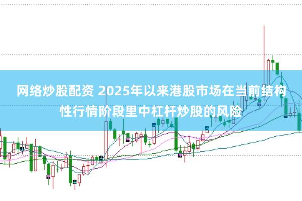 网络炒股配资 2025年以来港股市场在当前结构性行情阶段里中杠杆炒股的风险