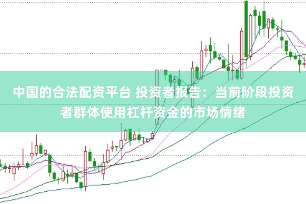 中国的合法配资平台 投资者报告:当前阶段投资者群体使用杠杆资金的市场情绪