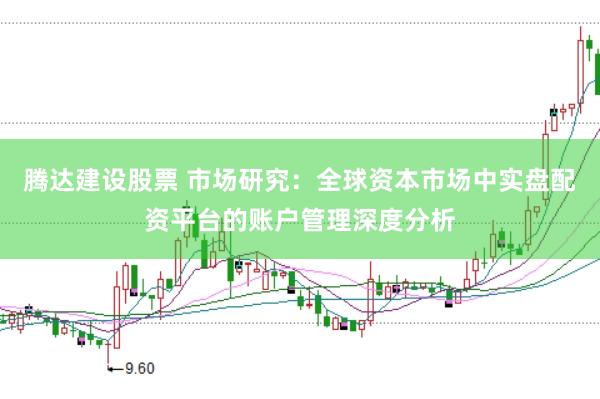 腾达建设股票 市场研究:全球资本市场中实盘配资平台的账户管理深度分析