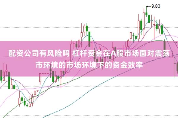 配资公司有风险吗 杠杆资金在A股市场面对震荡市环境的市场环境下的资金效率