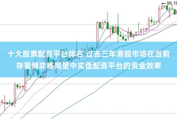 十大股票配资平台排名 过去三年港股市场在当前存量博弈格局里中实盘配资平台的资金效率