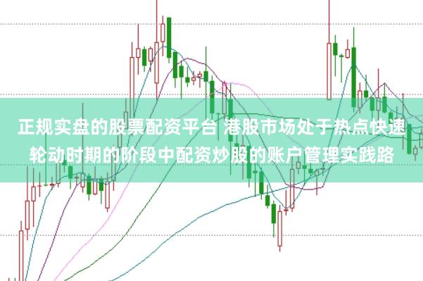 正规实盘的股票配资平台 港股市场处于热点快速轮动时期的阶段中配资炒股的账户管理实践路