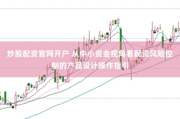 炒股配资官网开户 从中小资金视角看配资风险控制的产品设计操作指引