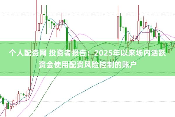 个人配资网 投资者报告:2025年以来场内活跃资金使用配资风险控制的账户