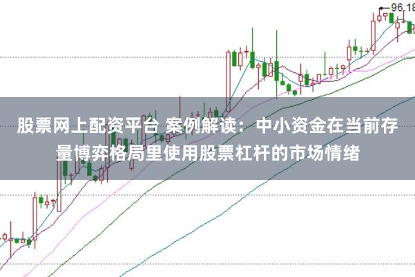 股票网上配资平台 案例解读:中小资金在当前存量博弈格局里使用股票杠杆的市场情绪