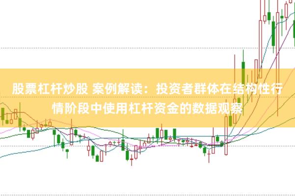 股票杠杆炒股 案例解读:投资者群体在结构性行情阶段中使用杠杆资金的数据观察