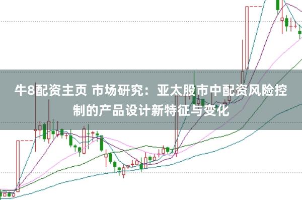 牛8配资主页 市场研究:亚太股市中配资风险控制的产品设计新特征与变化