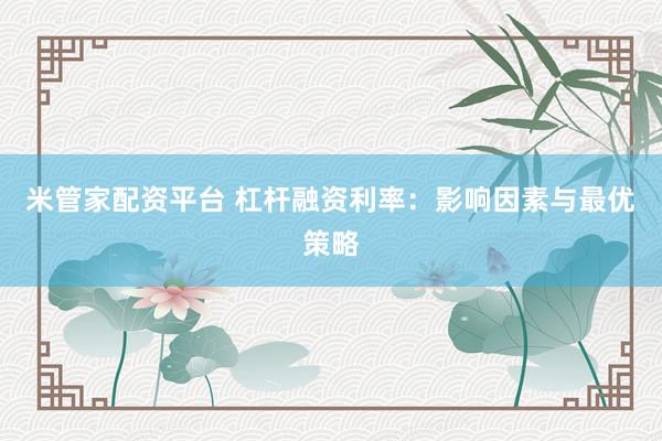 米管家配资平台 杠杆融资利率:影响因素与最优策略