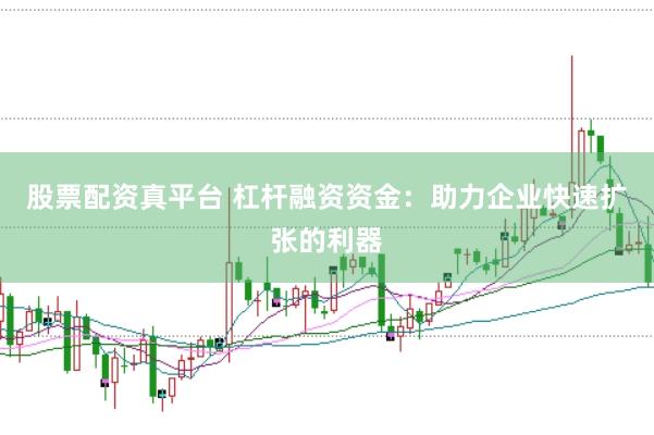 股票配资真平台 杠杆融资资金:助力企业快速扩张的利器