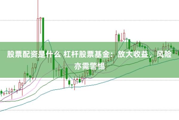 股票配资是什么 杠杆股票基金:放大收益,风险亦需警惕