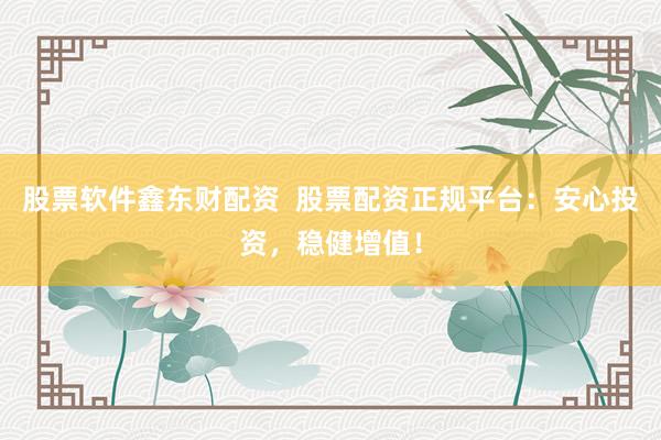 股票软件鑫东财配资 股票配资正规平台:安心投资,稳健增值!