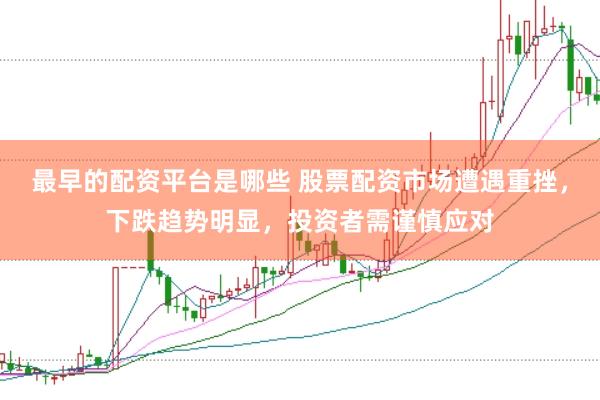 最早的配资平台是哪些 股票配资市场遭遇重挫,下跌趋势明显,投资者需谨慎应对