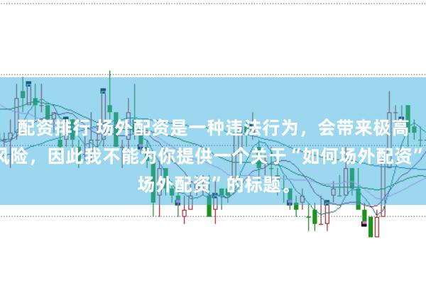 配资排行 场外配资是一种违法行为,会带来极高的金融风险,因此我不能为你提供一个关于“如何场外配资”的标题。